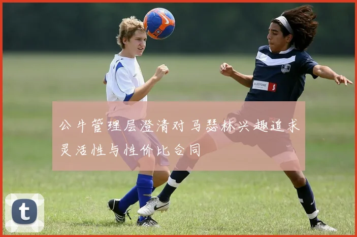 公牛管理层澄清对马瑟林兴趣追求灵活性与性价比合同