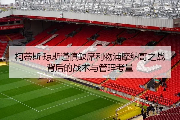 柯蒂斯·琼斯谨慎缺席利物浦摩纳哥之战背后的战术与管理考量