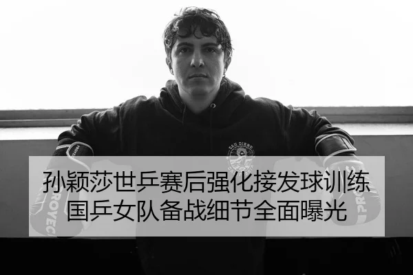 孙颖莎世乒赛后强化接发球训练 国乒女队备战细节全面曝光