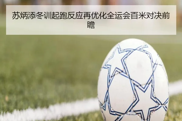 苏炳添冬训起跑反应再优化全运会百米对决前瞻