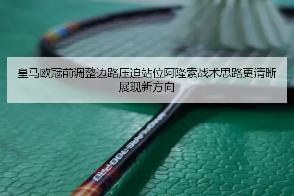 皇马欧冠前调整边路压迫站位阿隆索战术思路更清晰展现新方向